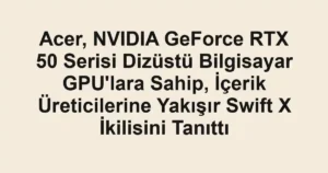 Acer, NVIDIA GeForce RTX 50 Serisi Dizüstü Bilgisayar GPU'lara Sahip, İçerik Üreticilerine Yakışır Swift X İkilisini Tanıttı