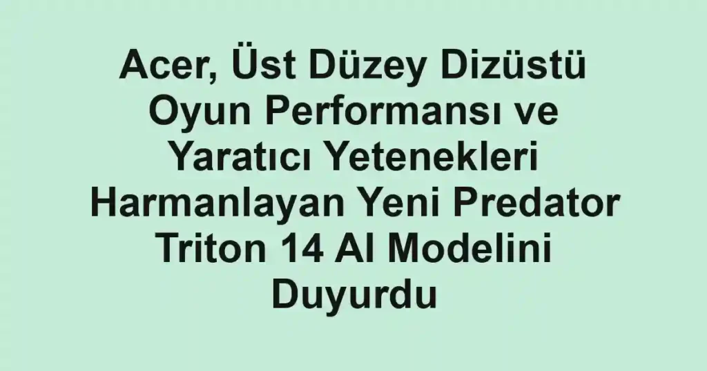Acer, Üst Düzey Dizüstü Oyun Performansı ve Yaratıcı Yetenekleri Harmanlayan Yeni Predator Triton 14 AI Modelini Duyurdu