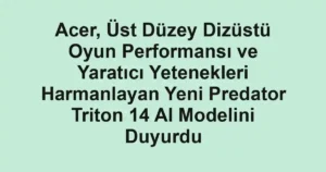 Acer, Üst Düzey Dizüstü Oyun Performansı ve Yaratıcı Yetenekleri Harmanlayan Yeni Predator Triton 14 AI Modelini Duyurdu