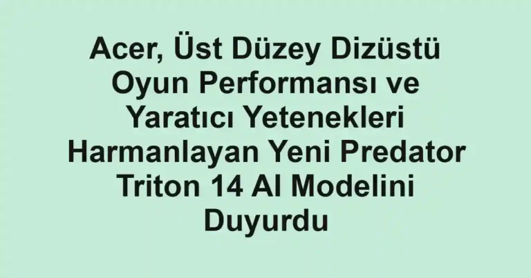 Acer, Üst Düzey Dizüstü Oyun Performansı ve Yaratıcı Yetenekleri Harmanlayan Yeni Predator Triton 14 AI Modelini Duyurdu