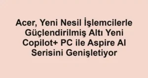 Acer, Yeni Nesil İşlemcilerle Güçlendirilmiş Altı Yeni Copilot+ PC ile Aspire AI Serisini Genişletiyor