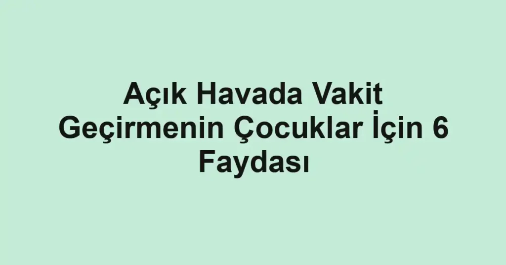 Açık Havada Vakit Geçirmenin Çocuklar İçin 6 Faydası
