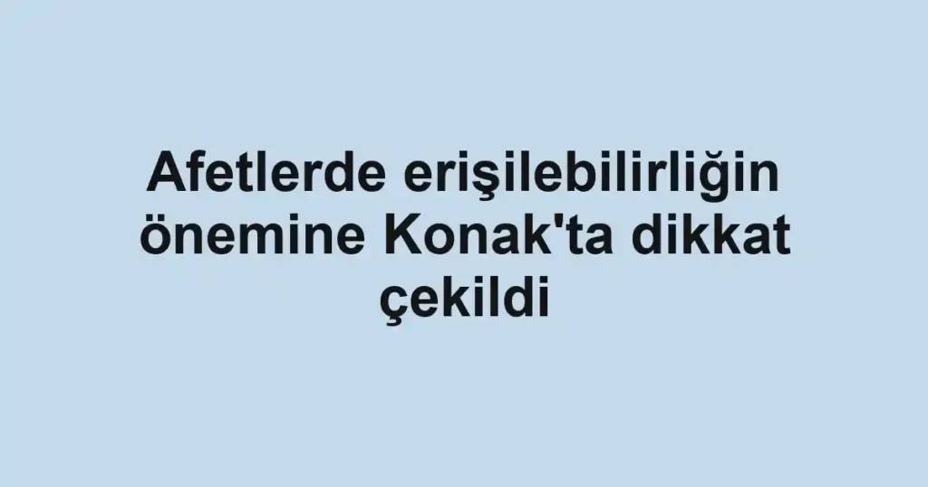 Afetlerde erişilebilirliğin önemine Konak'ta dikkat çekildi