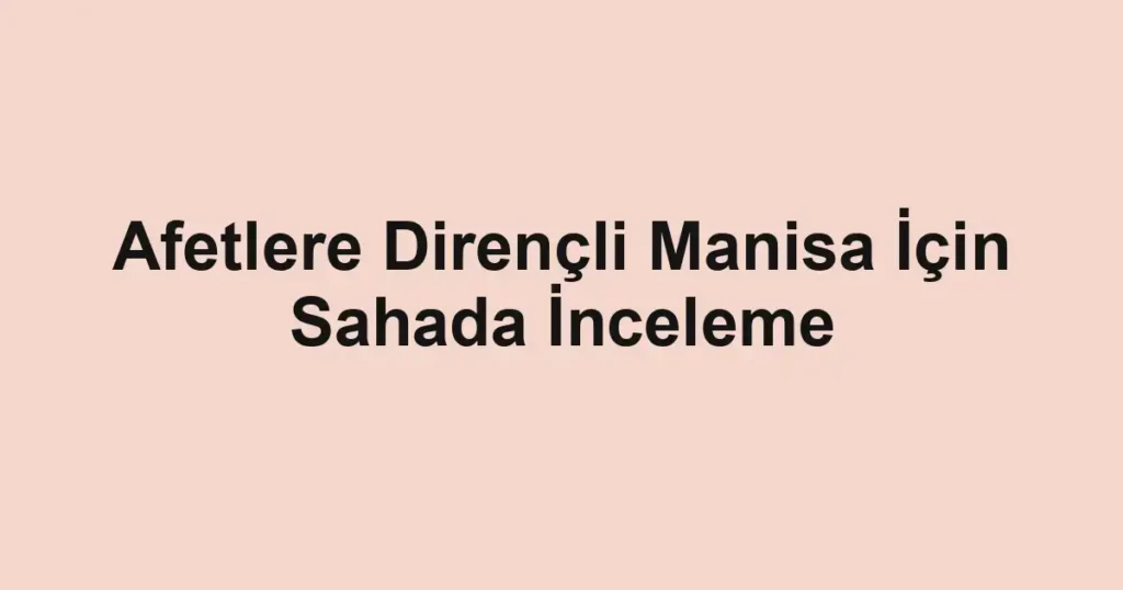 Afetlere Dirençli Manisa İçin Sahada İnceleme