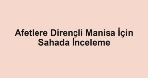 Afetlere Dirençli Manisa İçin Sahada İnceleme