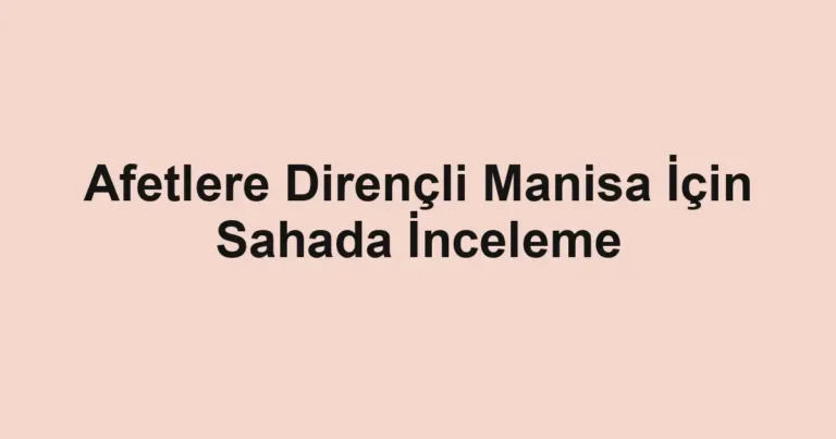 Afetlere Dirençli Manisa İçin Sahada İnceleme