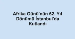 Afrika Günü'nün 62. Yıl Dönümü İstanbul'da Kutlandı