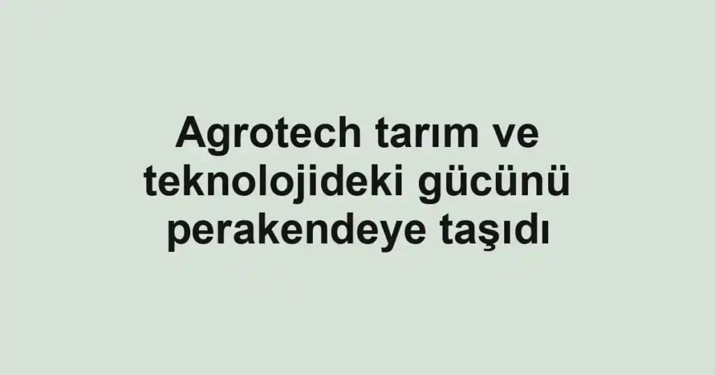 Agrotech tarım ve teknolojideki gücünü perakendeye taşıdı