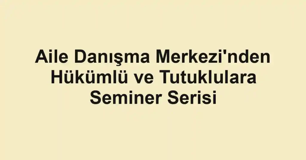 Aile Danışma Merkezi'nden Hükümlü ve Tutuklulara Seminer Serisi