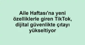 Aile Haftası'na yeni özelliklerle giren TikTok, dijital güvenlikte çıtayı yükseltiyor