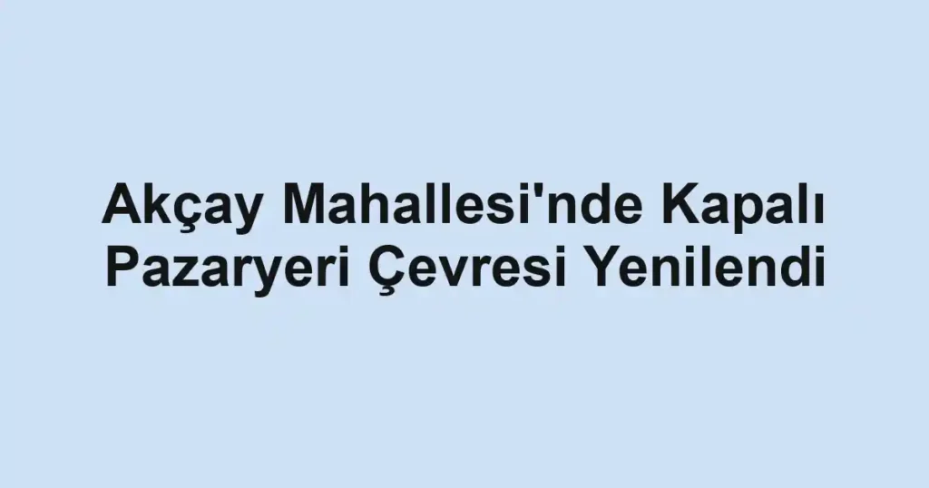 Akçay Mahallesi'nde Kapalı Pazaryeri Çevresi Yenilendi