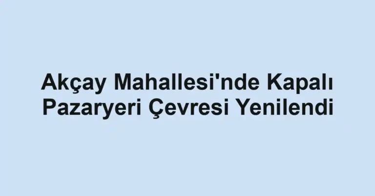 Akçay Mahallesi'nde Kapalı Pazaryeri Çevresi Yenilendi