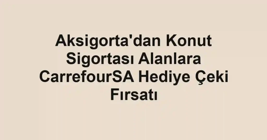 Aksigorta'dan Konut Sigortası Alanlara CarrefourSA Hediye Çeki Fırsatı