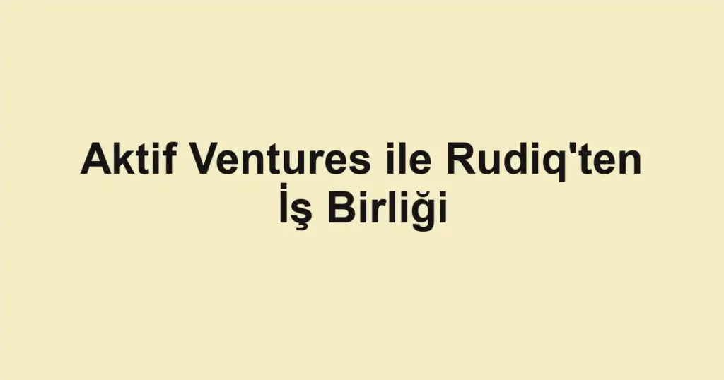 Aktif Ventures ile Rudiq'ten İş Birliği