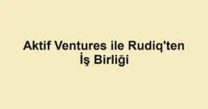 Aktif Ventures ile Rudiq'ten İş Birliği