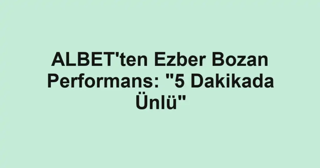 ALBET'ten Ezber Bozan Performans: "5 Dakikada Ünlü"