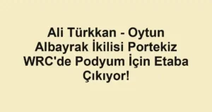 Ali Türkkan - Oytun Albayrak İkilisi Portekiz WRC'de Podyum İçin Etaba Çıkıyor!