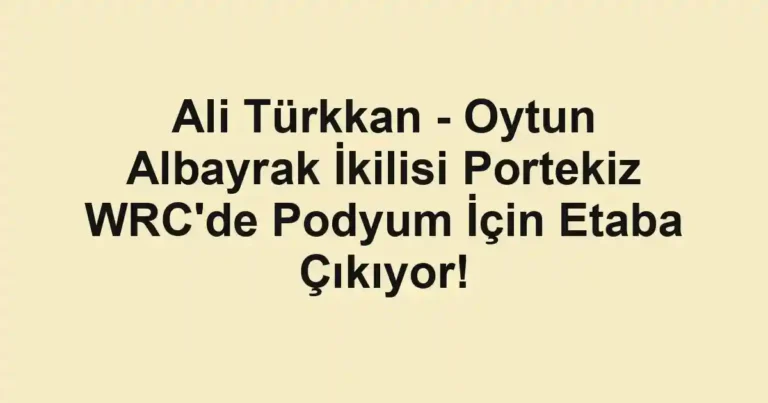 Ali Türkkan - Oytun Albayrak İkilisi Portekiz WRC'de Podyum İçin Etaba Çıkıyor!