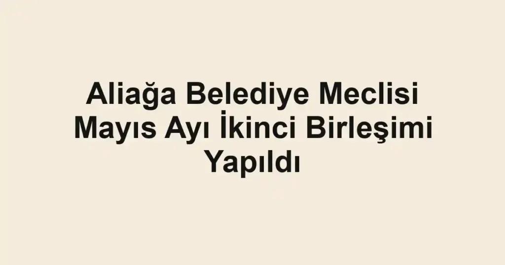 Aliağa Belediye Meclisi Mayıs Ayı İkinci Birleşimi Yapıldı