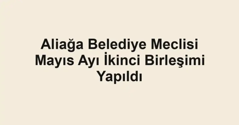 Aliağa Belediye Meclisi Mayıs Ayı İkinci Birleşimi Yapıldı
