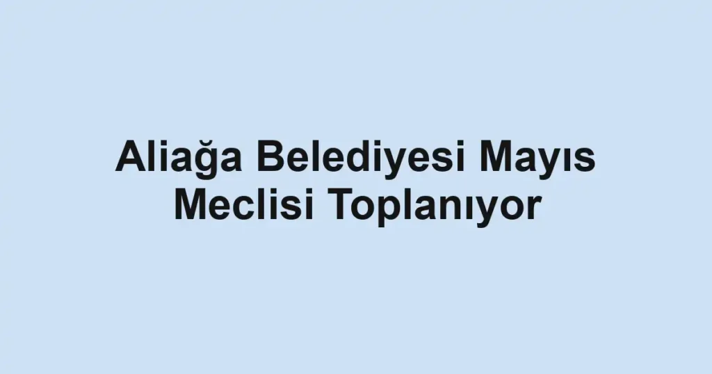 Aliağa Belediyesi Mayıs Meclisi Toplanıyor