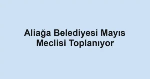 Aliağa Belediyesi Mayıs Meclisi Toplanıyor