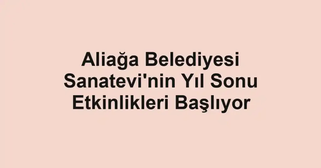 Aliağa Belediyesi Sanatevi'nin Yıl Sonu Etkinlikleri Başlıyor