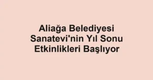 Aliağa Belediyesi Sanatevi'nin Yıl Sonu Etkinlikleri Başlıyor