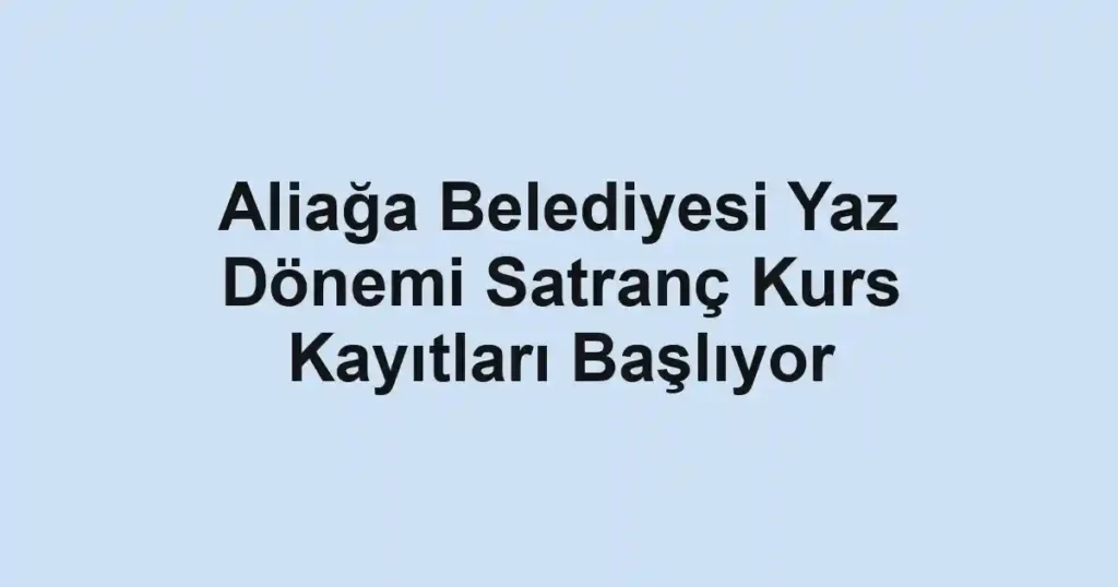 Aliağa Belediyesi Yaz Dönemi Satranç Kurs Kayıtları Başlıyor