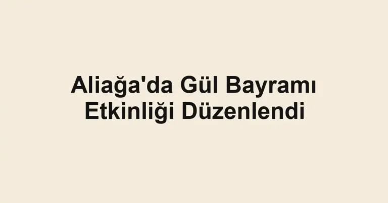 Aliağa'da Gül Bayramı Etkinliği Düzenlendi