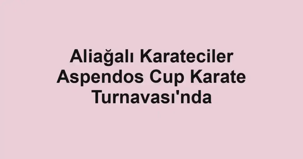 Aliağalı Karateciler Aspendos Cup Karate Turnavası'nda
