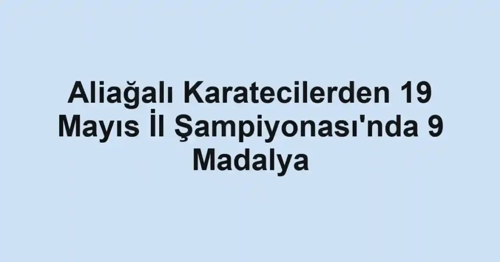 Aliağalı Karatecilerden 19 Mayıs İl Şampiyonası'nda 9 Madalya