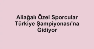 Aliağalı Özel Sporcular Türkiye Şampiyonası'na Gidiyor