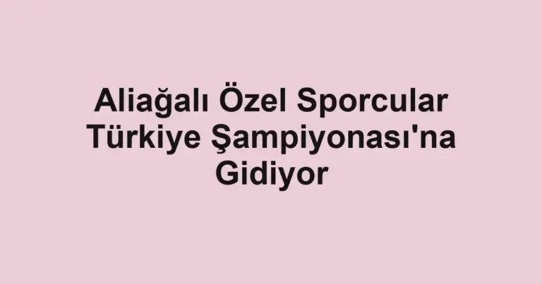 Aliağalı Özel Sporcular Türkiye Şampiyonası'na Gidiyor