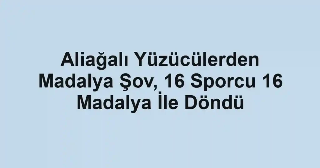 Aliağalı Yüzücülerden Madalya Şov, 16 Sporcu 16 Madalya İle Döndü