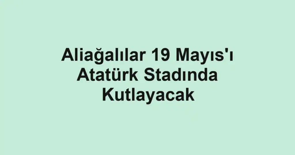Aliağalılar 19 Mayıs'ı Atatürk Stadında Kutlayacak
