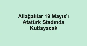 Aliağalılar 19 Mayıs'ı Atatürk Stadında Kutlayacak