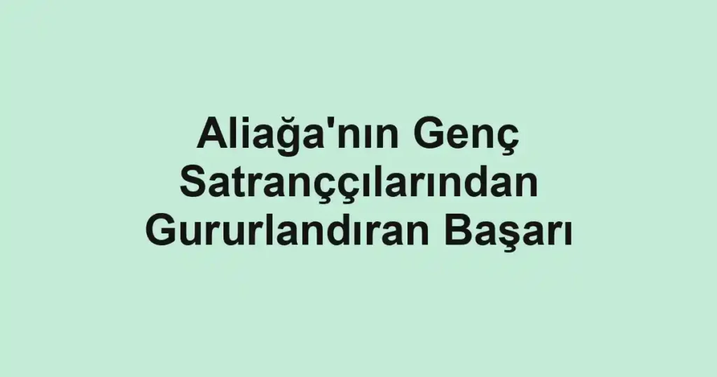 Aliağa'nın Genç Satranççılarından Gururlandıran Başarı