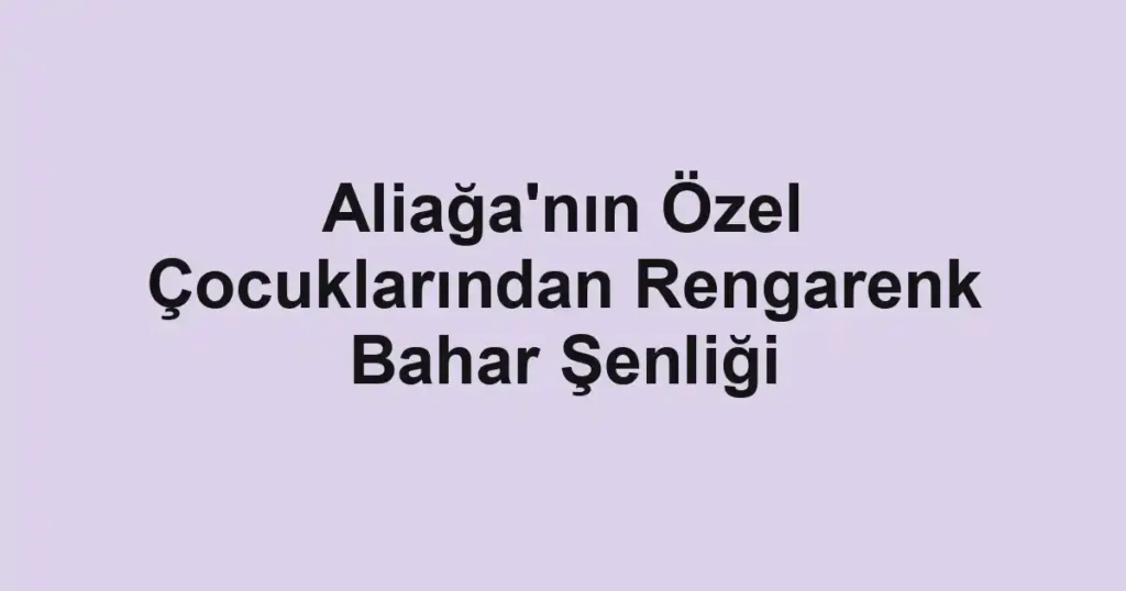Aliağa'nın Özel Çocuklarından Rengarenk Bahar Şenliği