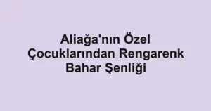 Aliağa'nın Özel Çocuklarından Rengarenk Bahar Şenliği