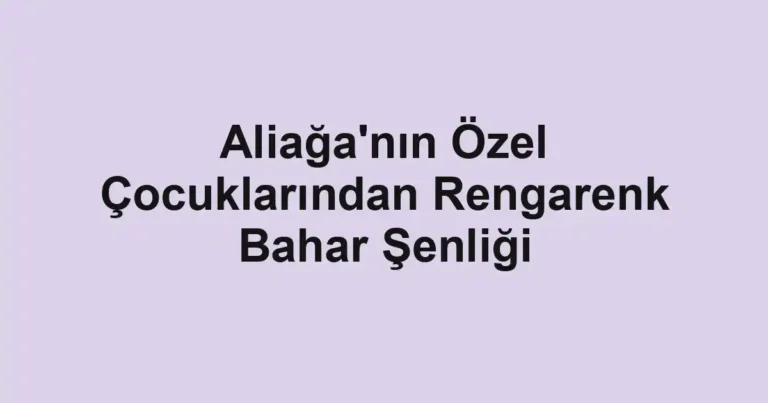 Aliağa'nın Özel Çocuklarından Rengarenk Bahar Şenliği