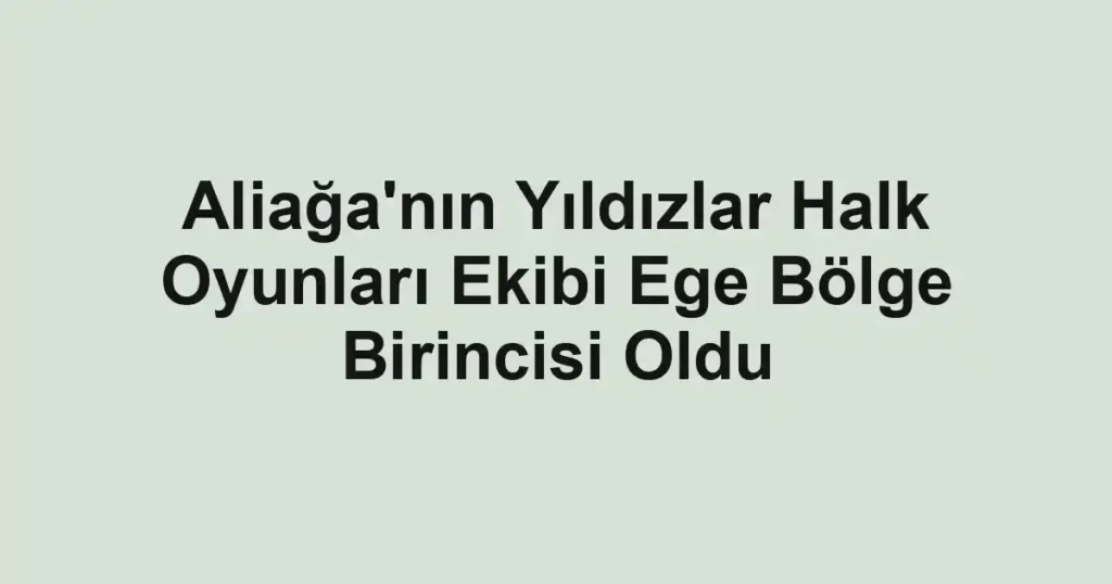 Aliağa'nın Yıldızlar Halk Oyunları Ekibi Ege Bölge Birincisi Oldu