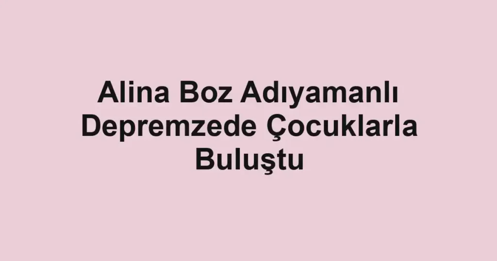 Alina Boz Adıyamanlı Depremzede Çocuklarla Buluştu