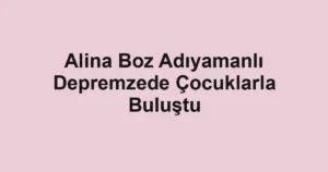 Alina Boz Adıyamanlı Depremzede Çocuklarla Buluştu