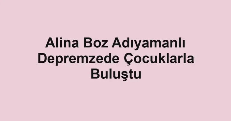 Alina Boz Adıyamanlı Depremzede Çocuklarla Buluştu