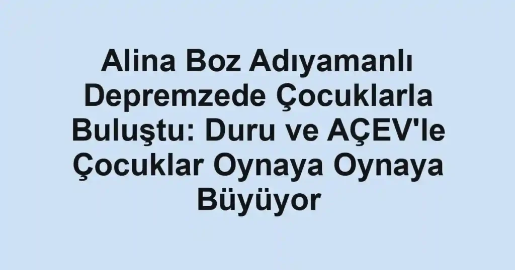 Alina Boz Adıyamanlı Depremzede Çocuklarla Buluştu: Duru ve AÇEV'le Çocuklar Oynaya Oynaya Büyüyor