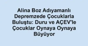 Alina Boz Adıyamanlı Depremzede Çocuklarla Buluştu: Duru ve AÇEV'le Çocuklar Oynaya Oynaya Büyüyor
