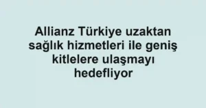 Allianz Türkiye uzaktan sağlık hizmetleri ile geniş kitlelere ulaşmayı hedefliyor