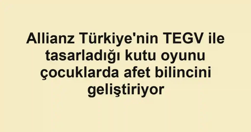 Allianz Türkiye'nin TEGV ile tasarladığı kutu oyunu çocuklarda afet bilincini geliştiriyor