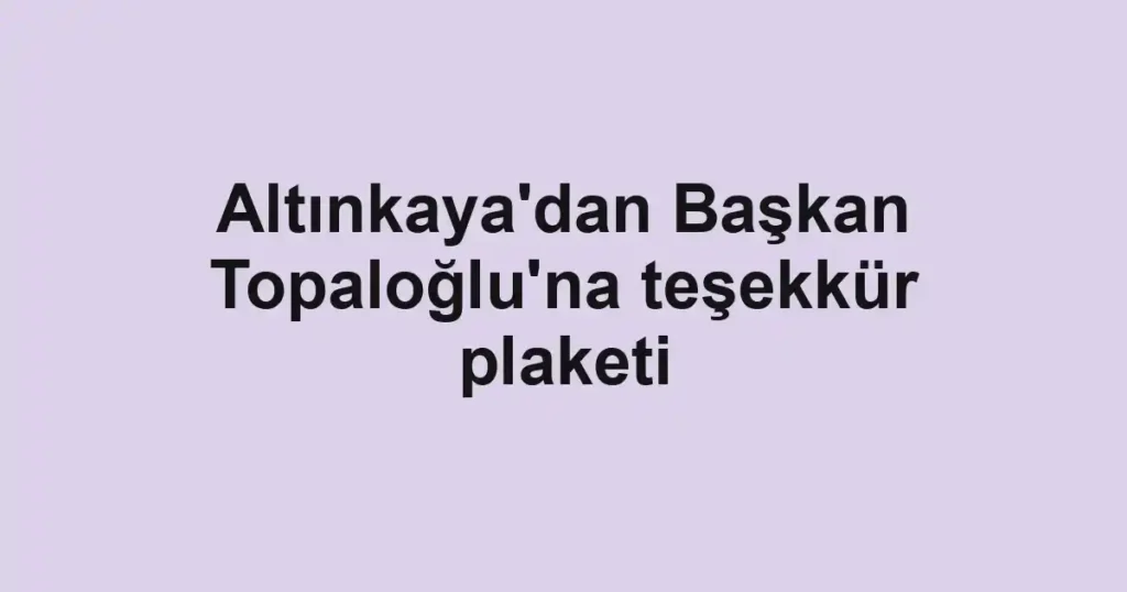 Altınkaya'dan Başkan Topaloğlu'na teşekkür plaketi